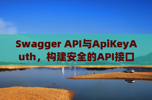 Swagger API与ApiKeyAuth,构建安全的API接口